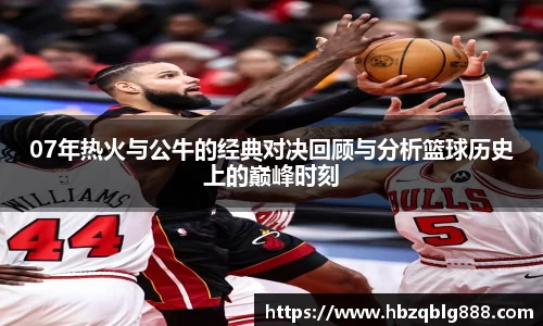 07年热火与公牛的经典对决回顾与分析篮球历史上的巅峰时刻