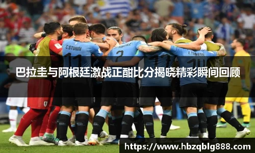 巴拉圭与阿根廷激战正酣比分揭晓精彩瞬间回顾