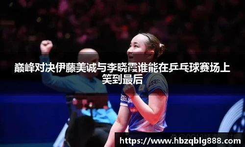 巅峰对决伊藤美诚与李晓霞谁能在乒乓球赛场上笑到最后