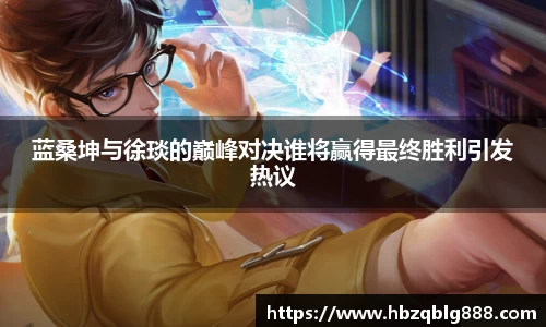 蓝桑坤与徐琰的巅峰对决谁将赢得最终胜利引发热议