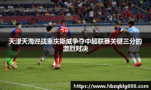 天津天海迎战重庆斯威争夺中超联赛关键三分的激烈对决