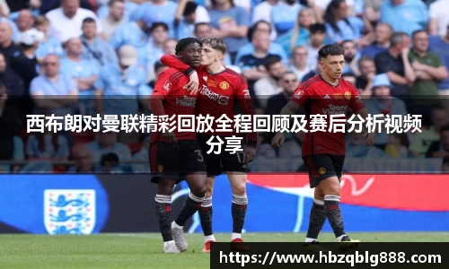 西布朗对曼联精彩回放全程回顾及赛后分析视频分享