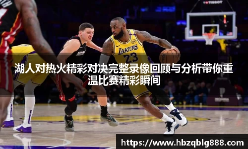 湖人对热火精彩对决完整录像回顾与分析带你重温比赛精彩瞬间